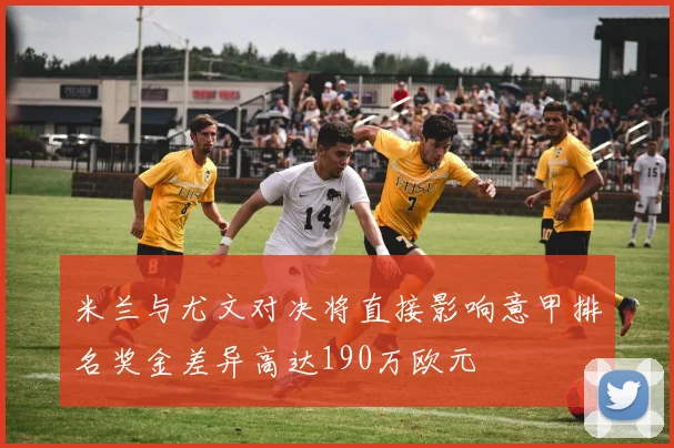 米兰与尤文对决将直接影响意甲排名奖金差异高达190万欧元