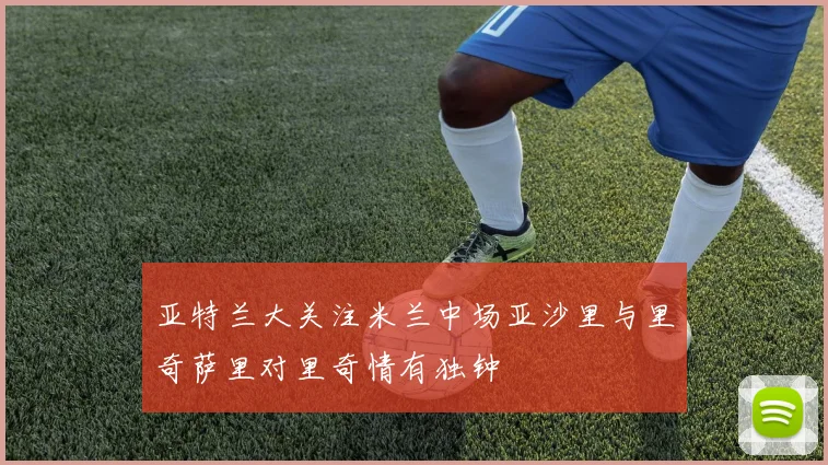 亚特兰大关注米兰中场亚沙里与里奇萨里对里奇情有独钟