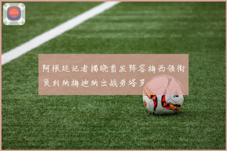 阿根廷记者揭晓首发阵容梅西领衔莫利纳梅迪纳出战劳塔罗