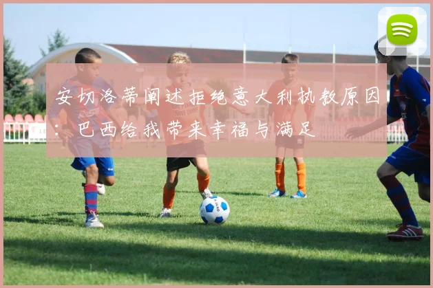 安切洛蒂阐述拒绝意大利执教原因：巴西给我带来幸福与满足