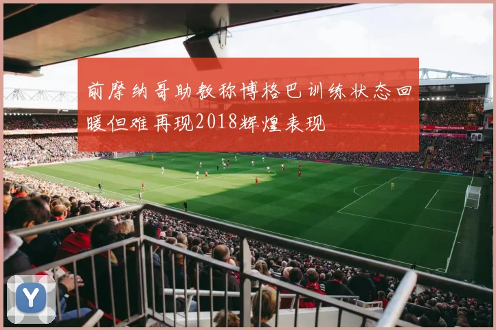 前摩纳哥助教称博格巴训练状态回暖但难再现2018辉煌表现