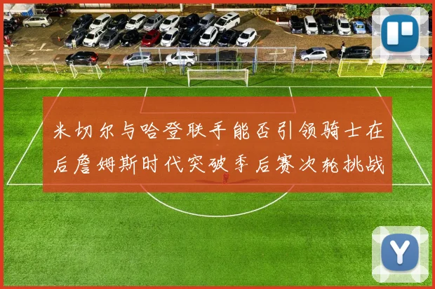 米切尔与哈登联手能否引领骑士在后詹姆斯时代突破季后赛次轮挑战
