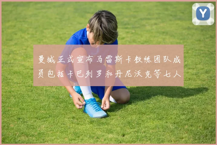 曼城正式宣布马雷斯卡教练团队成员包括卡巴列罗和丹尼沃克等七人加入