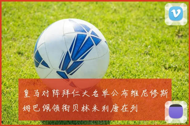 皇马对阵拜仁大名单公布维尼修斯姆巴佩领衔贝林米利唐在列