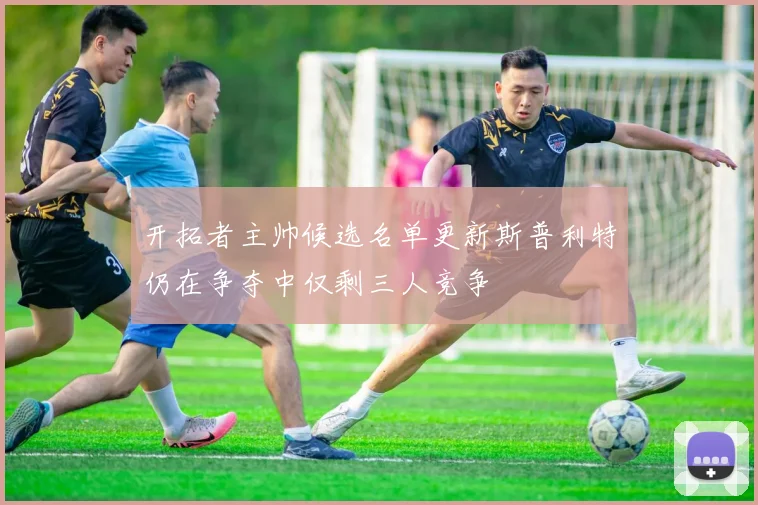 开拓者主帅候选名单更新斯普利特仍在争夺中仅剩三人竞争
