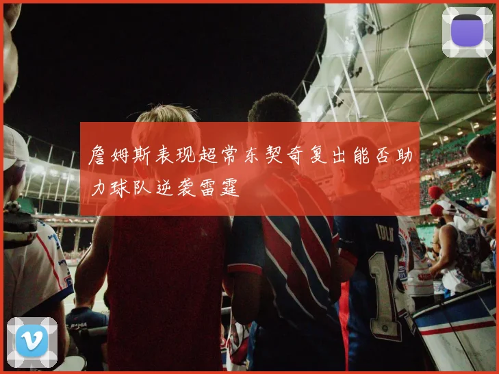 詹姆斯表现超常东契奇复出能否助力球队逆袭雷霆