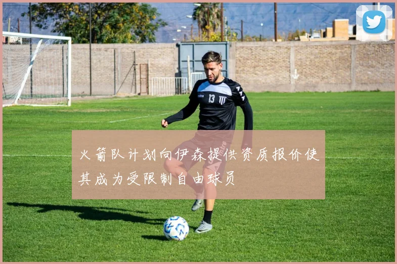 火箭队计划向伊森提供资质报价使其成为受限制自由球员