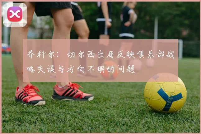 乔科尔：切尔西出局反映俱乐部战略失误与方向不明的问题