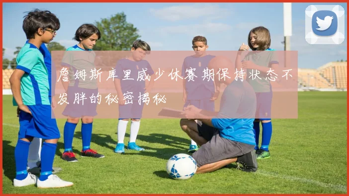 詹姆斯库里威少休赛期保持状态不发胖的秘密揭秘