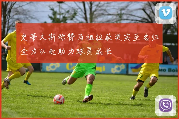 史蒂文斯称赞马祖拉获奖实至名归全力以赴助力球员成长