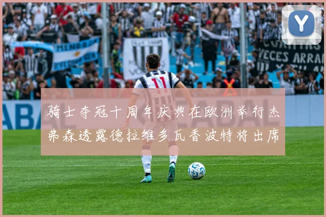 骑士夺冠十周年庆典在欧洲举行杰弗森透露德拉维多瓦香波特将出席