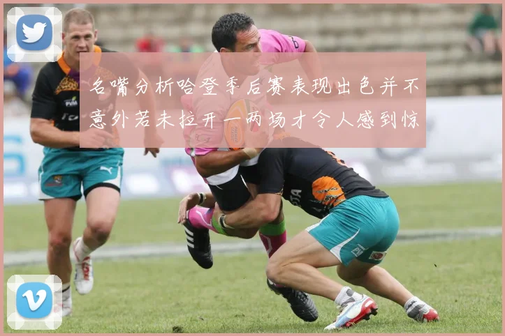 名嘴分析哈登季后赛表现出色并不意外若未拉开一两场才令人感到惊讶