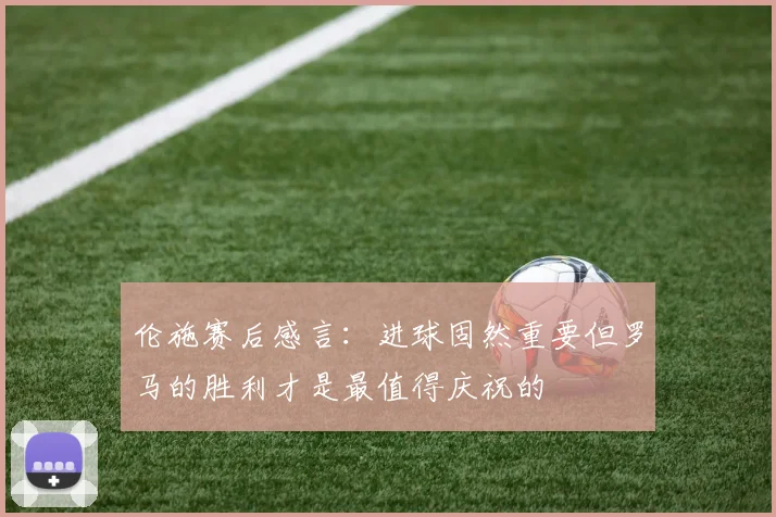 伦施赛后感言：进球固然重要但罗马的胜利才是最值得庆祝的