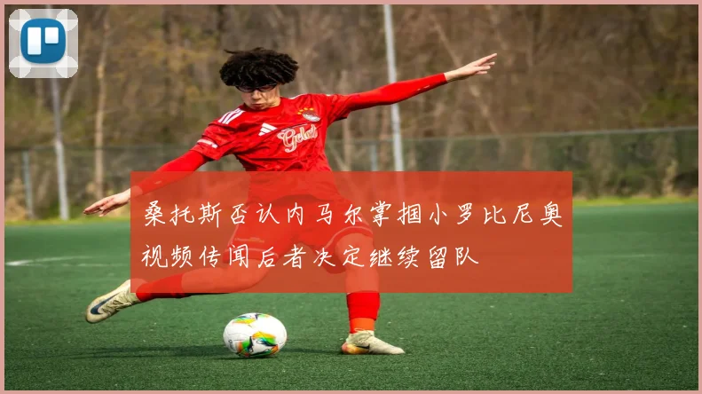 桑托斯否认内马尔掌掴小罗比尼奥视频传闻后者决定继续留队