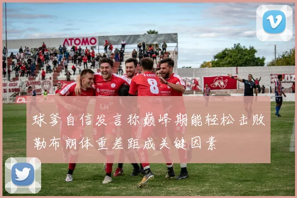 球爹自信发言称巅峰期能轻松击败勒布朗体重差距成关键因素