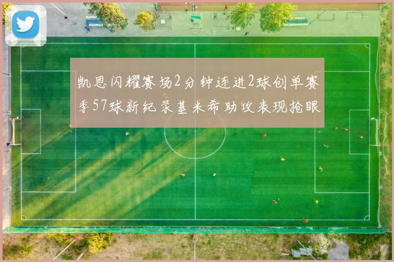 凯恩闪耀赛场2分钟连进2球创单赛季57球新纪录基米希助攻表现抢眼