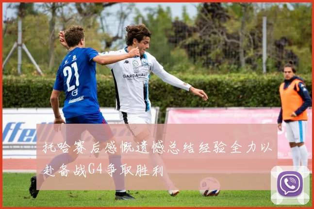 托哈赛后感慨遗憾总结经验全力以赴备战G4争取胜利