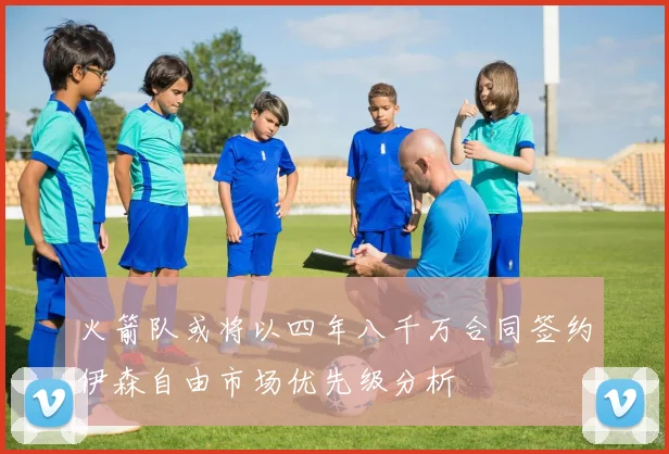 火箭队或将以四年八千万合同签约伊森自由市场优先级分析