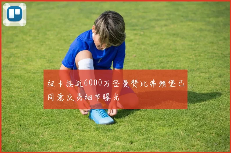 纽卡接近6000万签曼赞比弗赖堡已同意交易细节曝光