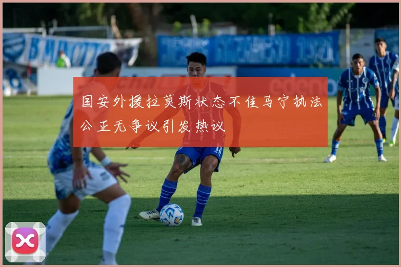 国安外援拉莫斯状态不佳马宁执法公正无争议引发热议