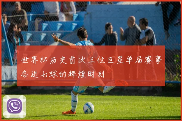 世界杯历史首次三位巨星单届赛事各进七球的辉煌时刻