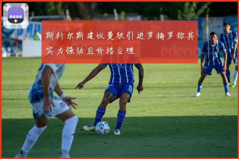 斯科尔斯建议曼联引进罗梅罗称其实力强劲且价格合理
