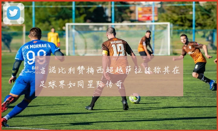 吉诺比利赞梅西超越萨拉赫称其在足球界如同星际传奇